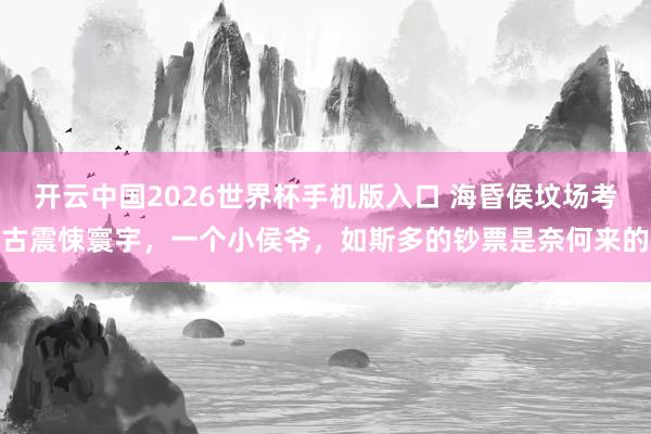 开云中国2026世界杯手机版入口 海昏侯坟场考古震悚寰宇，一个小侯爷，如斯多的钞票是奈何来的
