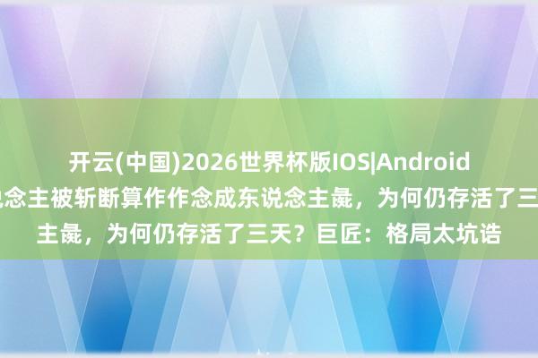 开云(中国)2026世界杯版IOS|Android手机app下载 戚夫东说念主被斩断算作作念成东说念主彘,为何仍存活了三天?巨匠:格局太坑诰