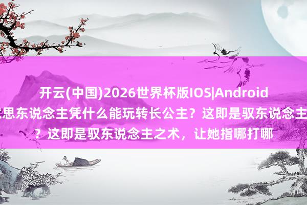开云(中国)2026世界杯版IOS|Android手机app下载 王好意思东说念主凭什么能玩转长公主?这即是驭东说念主之术,让她指哪打哪