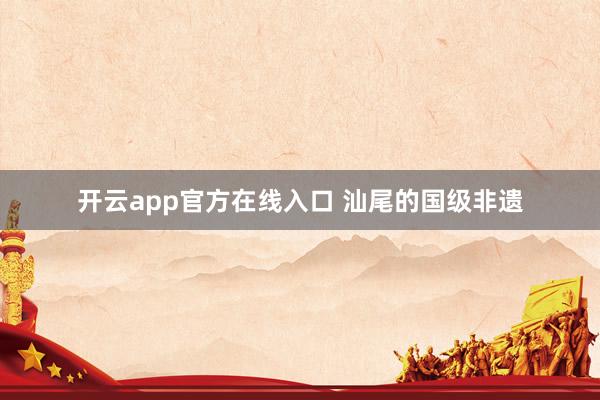 开云app官方在线入口 汕尾的国级非遗