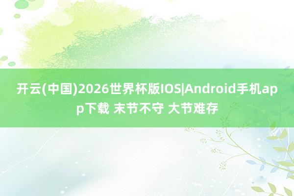 开云(中国)2026世界杯版IOS|Android手机app下载 末节不守 大节难存