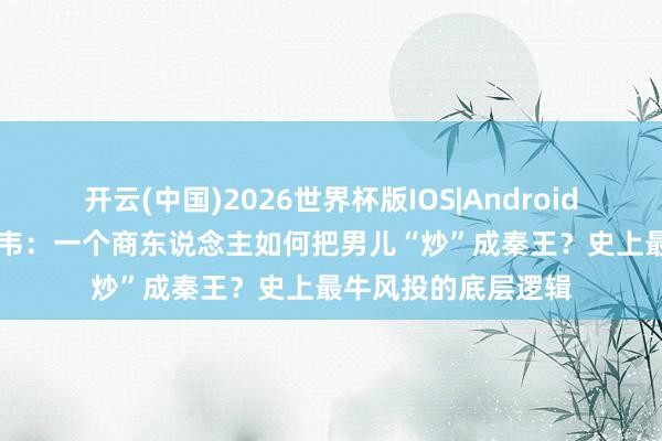 开云(中国)2026世界杯版IOS|Android手机app下载 吕不韦:一个商东说念主如何把男儿“炒”成秦王?史上最牛风投的底层逻辑