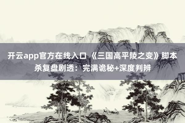 开云app官方在线入口 《三国高平陵之变》脚本杀复盘剧透：完满诡秘+深度判辨