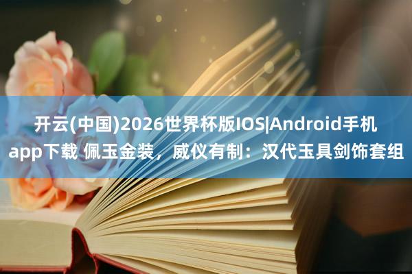 开云(中国)2026世界杯版IOS|Android手机app下载 佩玉金装,威仪有制:汉代玉具剑饰套组