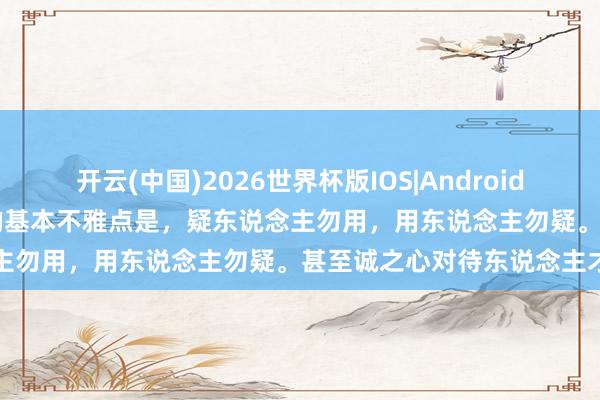 开云(中国)2026世界杯版IOS|Android手机app下载 《梁溪集》的基本不雅点是，疑东说念主勿用，用东说念主勿疑。甚至诚之心对待东说念主才