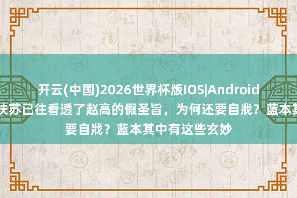 开云(中国)2026世界杯版IOS|Android手机app下载 扶苏已往看透了赵高的假圣旨,为何还要自戕?蓝本其中有这些玄妙
