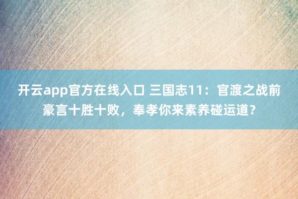 开云app官方在线入口 三国志11:官渡之战前豪言十胜十败,奉孝你来素养碰运道?