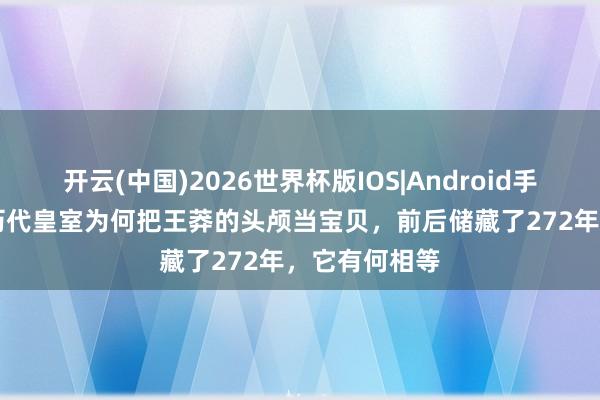 开云(中国)2026世界杯版IOS|Android手机app下载 历代皇室为何把王莽的头颅当宝贝，前后储藏了272年，它有何相等