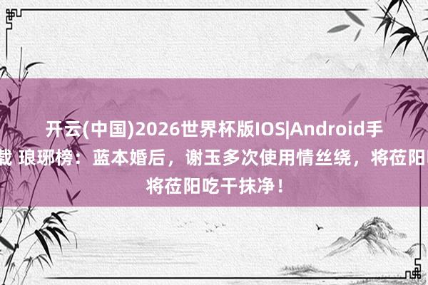 开云(中国)2026世界杯版IOS|Android手机app下载 琅琊榜:蓝本婚后,谢玉多次使用情丝绕,将莅阳吃干抹净!