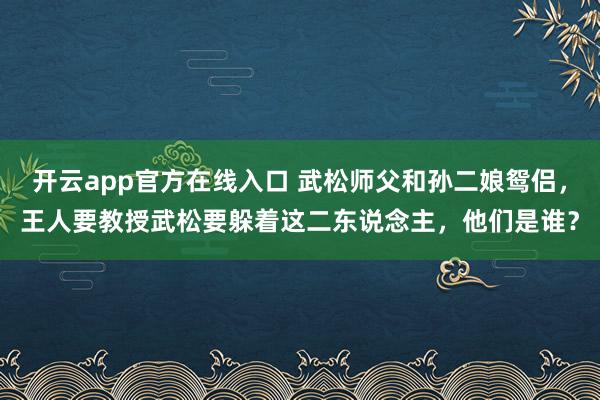 开云app官方在线入口 武松师父和孙二娘鸳侣,王人要教授武松要躲着这二东说念主,他们是谁?