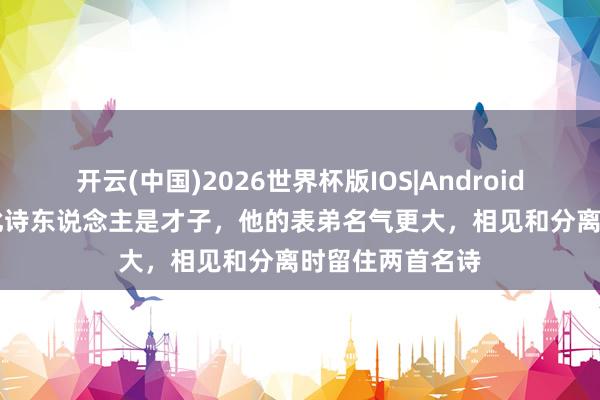 开云(中国)2026世界杯版IOS|Android手机app下载 此诗东说念主是才子，他的表弟名气更大，相见和分离时留住两首名诗