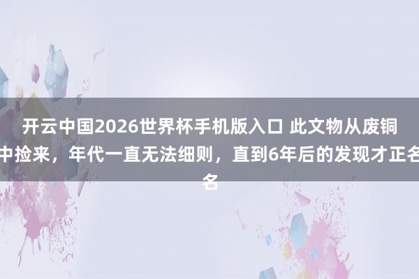 开云中国2026世界杯手机版入口 此文物从废铜中捡来，年代一直无法细则，直到6年后的发现才正名