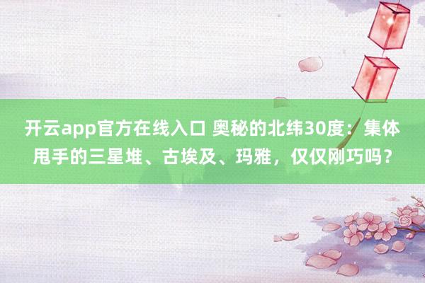 开云app官方在线入口 奥秘的北纬30度：集体甩手的三星堆、古埃及、玛雅，仅仅刚巧吗？