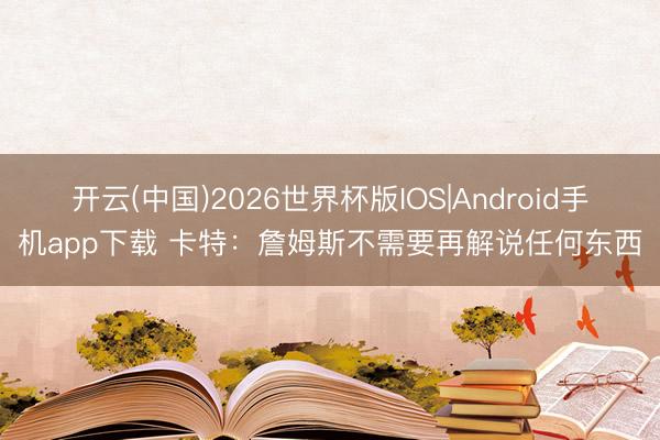 开云(中国)2026世界杯版IOS|Android手机app下载 卡特：詹姆斯不需要再解说任何东西