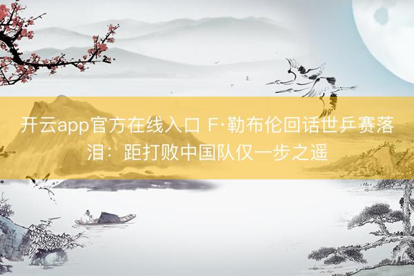 开云app官方在线入口 F·勒布伦回话世乒赛落泪：距打败中国队仅一步之遥