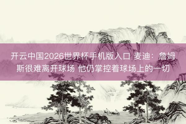 开云中国2026世界杯手机版入口 麦迪:詹姆斯很难离开球场 他仍掌控着球场上的一切