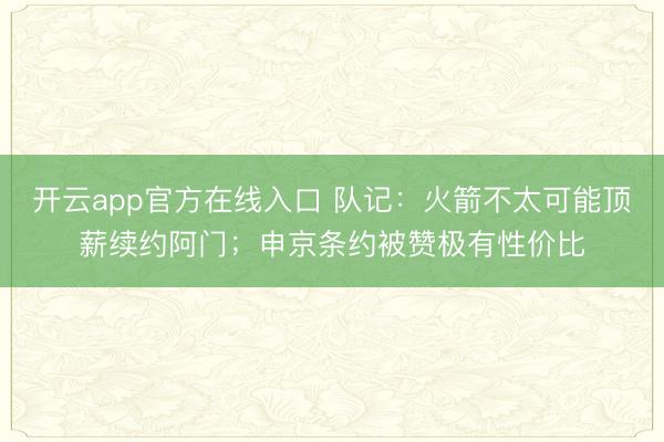 开云app官方在线入口 队记:火箭不太可能顶薪续约阿门;申京条约被赞极有性价比