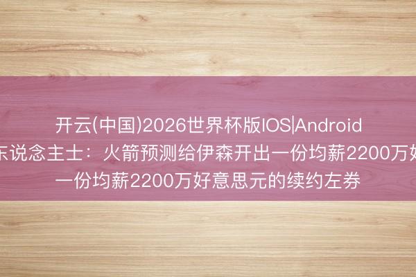 开云(中国)2026世界杯版IOS|Android手机app下载 音尘东说念主士:火箭预测给伊森开出一份均薪2200万好意思元的续约左券