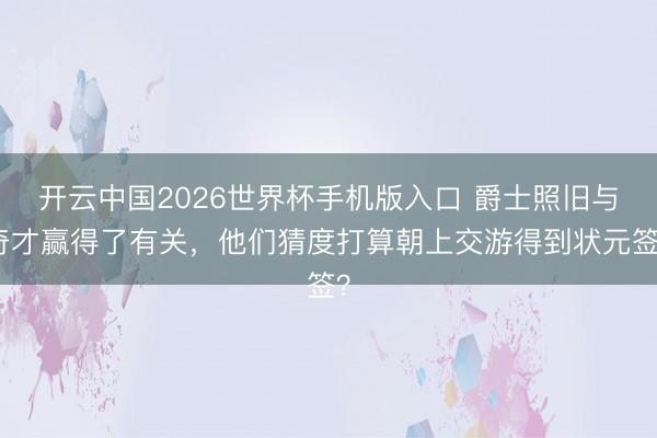 开云中国2026世界杯手机版入口 爵士照旧与奇才赢得了有关,他们猜度打算朝上交游得到状元签?