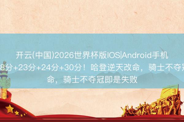 开云(中国)2026世界杯版IOS|Android手机app下载 28分+23分+24分+30分!哈登逆天改命,骑士不夺冠即是失败