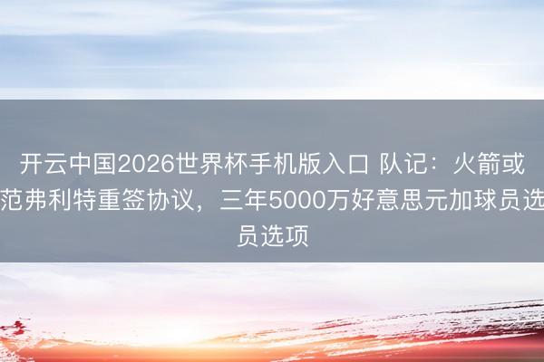 开云中国2026世界杯手机版入口 队记：火箭或与范弗利特重签协议，三年5000万好意思元加球员选项