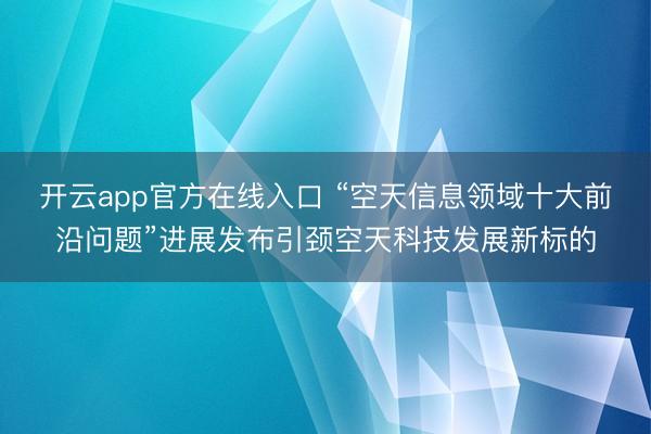 开云app官方在线入口 “空天信息领域十大前沿问题”进展发布引颈空天科技发展新标的