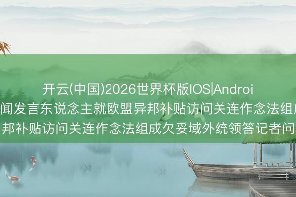 开云(中国)2026世界杯版IOS|Android手机app下载 法令部新闻发言东说念主就欧盟异邦补贴访问关连作念法组成欠妥域外统领答记者问