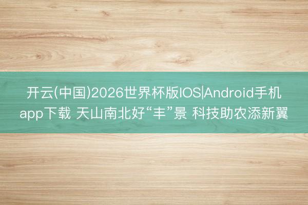 开云(中国)2026世界杯版IOS|Android手机app下载 天山南北好“丰”景 科技助农添新翼