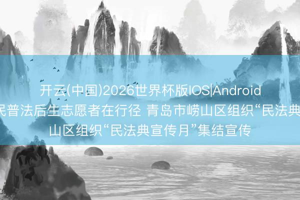开云(中国)2026世界杯版IOS|Android手机app下载 全民普法后生志愿者在行径 青岛市崂山区组织“民法典宣传月”集结宣传