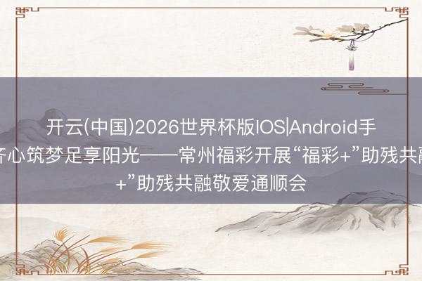 开云(中国)2026世界杯版IOS|Android手机app下载 齐心筑梦足享阳光——常州福彩开展“福彩+”助残共融敬爱通顺会