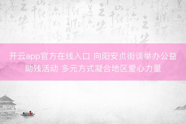 开云app官方在线入口 向阳安贞街谈举办公益助残活动 多元方式凝合地区爱心力量