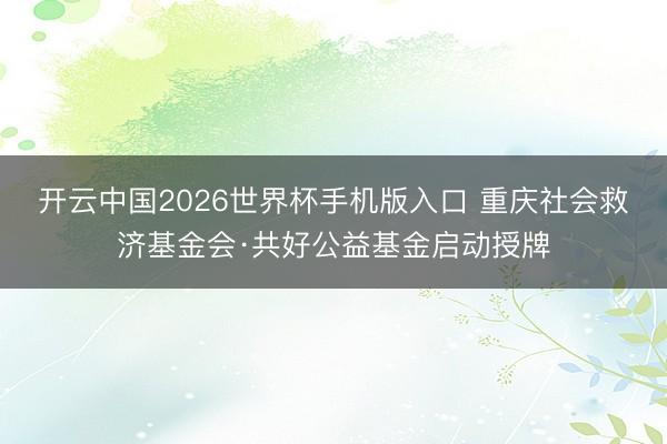 开云中国2026世界杯手机版入口 重庆社会救济基金会·共好公益基金启动授牌