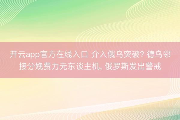 开云app官方在线入口 介入俄乌突破? 德乌邻接分娩费力无东谈主机， 俄罗斯发出警戒