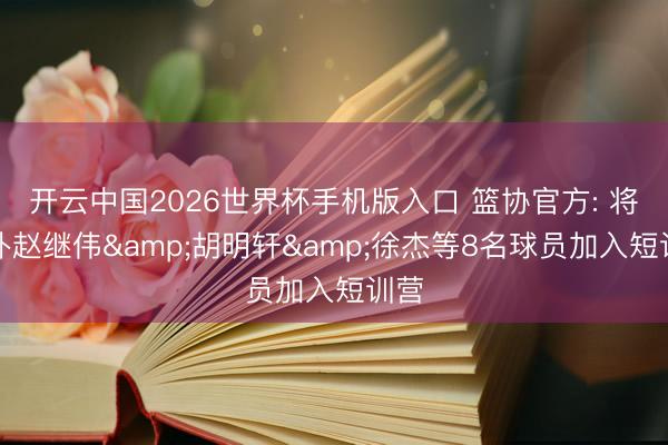 开云中国2026世界杯手机版入口 篮协官方: 将增补赵继伟&胡明轩&徐杰等8名球员加入短训营
