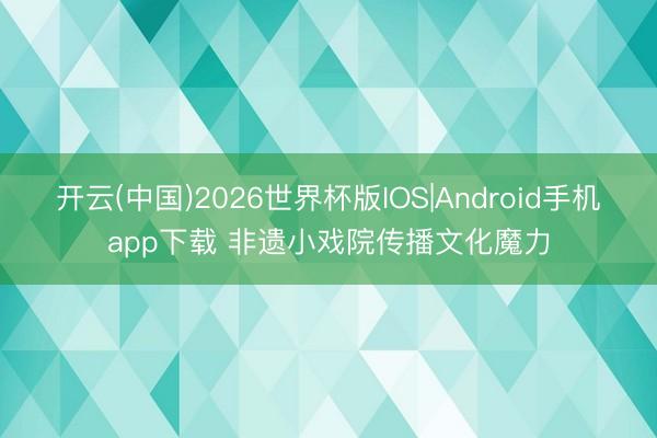 开云(中国)2026世界杯版IOS|Android手机app下载 非遗小戏院传播文化魔力