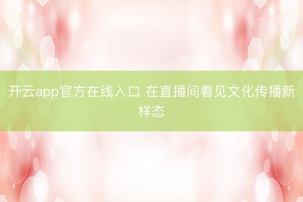 开云app官方在线入口 在直播间看见文化传播新样态