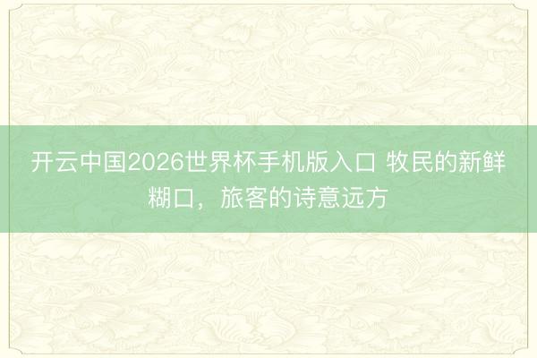 开云中国2026世界杯手机版入口 牧民的新鲜糊口，旅客的诗意远方