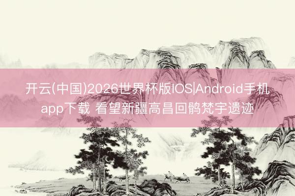 开云(中国)2026世界杯版IOS|Android手机app下载 看望新疆高昌回鹘梵宇遗迹