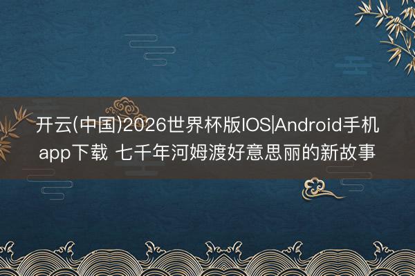 开云(中国)2026世界杯版IOS|Android手机app下载 七千年河姆渡好意思丽的新故事