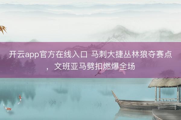 开云app官方在线入口 马刺大捷丛林狼夺赛点,文班亚马劈扣燃爆全场