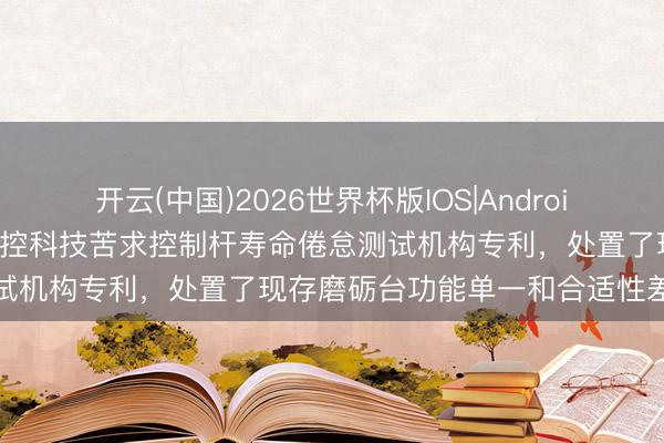 开云(中国)2026世界杯版IOS|Android手机app下载 上海陈工电控科技苦求控制杆寿命倦怠测试机构专利,处置了现存磨砺台功能单一和合适性差的问题