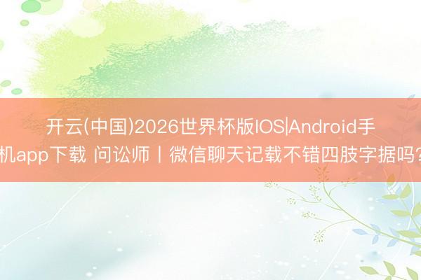 开云(中国)2026世界杯版IOS|Android手机app下载 问讼师丨微信聊天记载不错四肢字据吗?
