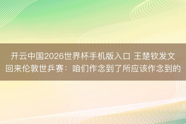 开云中国2026世界杯手机版入口 王楚钦发文回来伦敦世乒赛：咱们作念到了所应该作念到的