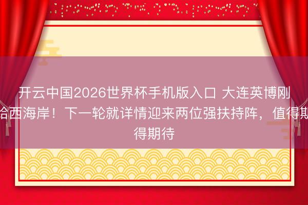 开云中国2026世界杯手机版入口 大连英博刚输给西海岸!下一轮就详情迎来两位强扶持阵,值得期待