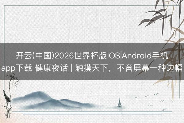 开云(中国)2026世界杯版IOS|Android手机app下载 健康夜话 | 触摸天下，不啻屏幕一种边幅