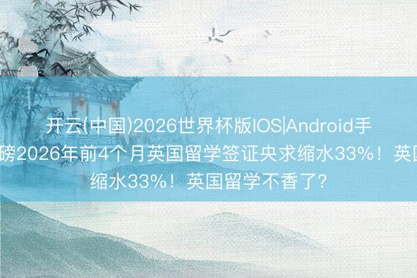 开云(中国)2026世界杯版IOS|Android手机app下载 重磅2026年前4个月英国留学签证央求缩水33%！英国留学不香了？