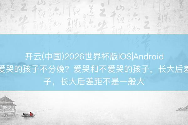 开云(中国)2026世界杯版IOS|Android手机app下载 爱哭的孩子不分娩?爱哭和不爱哭的孩子,长大后差距不是一般大