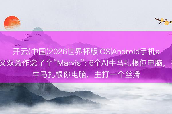 开云(中国)2026世界杯版IOS|Android手机app下载 腾讯又双叒作念了个“Marvis”: 6个AI牛马扎根你电脑，主打一个丝滑