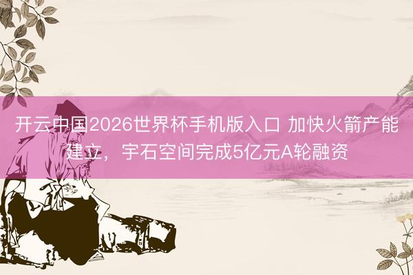 开云中国2026世界杯手机版入口 加快火箭产能建立，宇石空间完成5亿元A轮融资