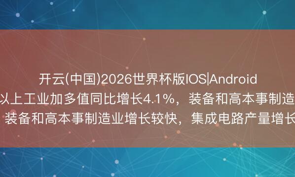 开云(中国)2026世界杯版IOS|Android手机app下载 中国4月鸿沟以上工业加多值同比增长4.1%，装备和高本事制造业增长较快，集成电路产量增长22.1%